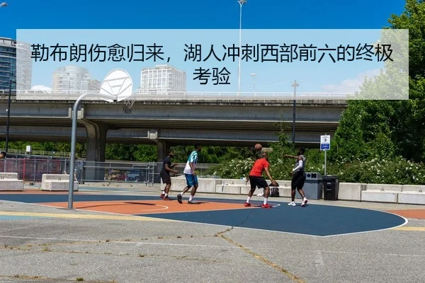 勒布朗伤愈归来，湖人冲刺西部前六的终极考验